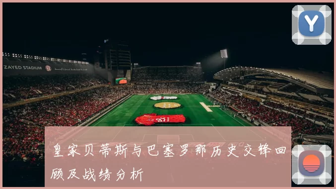 皇家贝蒂斯与巴塞罗那历史交锋回顾及战绩分析