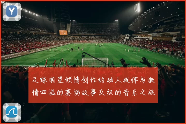 足球明星倾情创作的动人旋律与激情四溢的赛场故事交织的音乐之旅