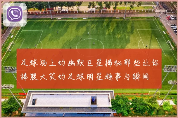 足球场上的幽默巨星揭秘那些让你捧腹大笑的足球明星趣事与瞬间