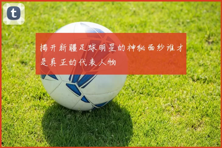 揭开新疆足球明星的神秘面纱谁才是真正的代表人物