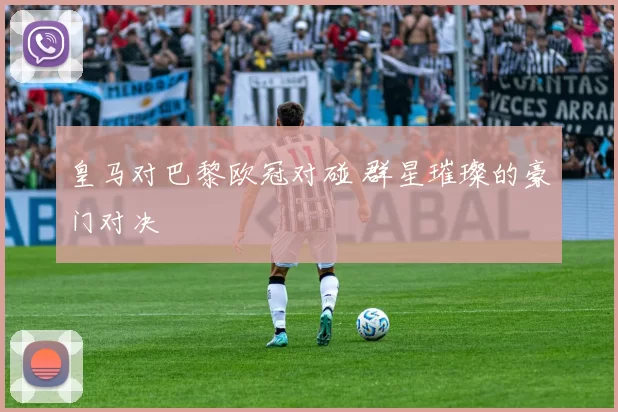 皇马对巴黎欧冠对碰 群星璀璨的豪门对决