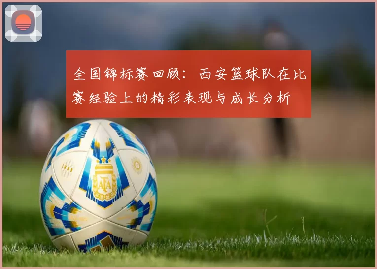 全国锦标赛回顾：西安篮球队在比赛经验上的精彩表现与成长分析