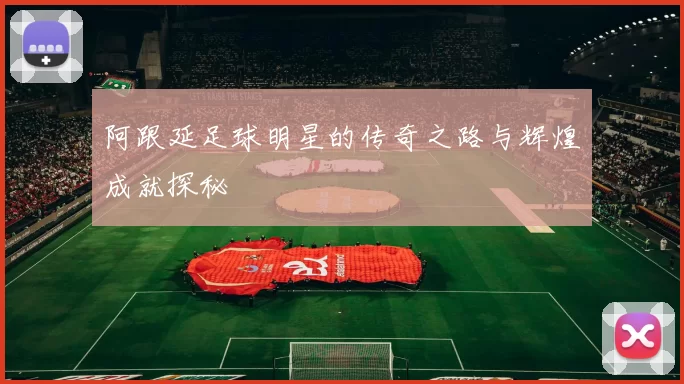 阿跟延足球明星的传奇之路与辉煌成就探秘