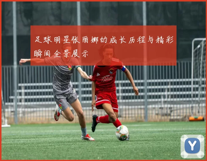 足球明星张丽娜的成长历程与精彩瞬间全景展示