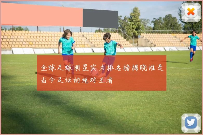 全球足球明星实力排名榜揭晓谁是当今足坛的绝对王者