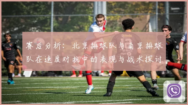 赛后分析：北京排球队与南京排球队在速度对抗中的表现与战术探讨