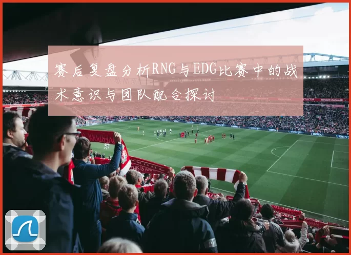 赛后复盘分析RNG与EDG比赛中的战术意识与团队配合探讨