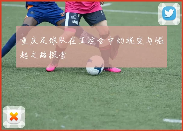 重庆足球队在亚运会中的蜕变与崛起之路探索