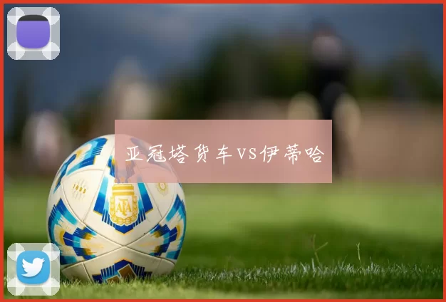 亚冠塔货车vs伊蒂哈