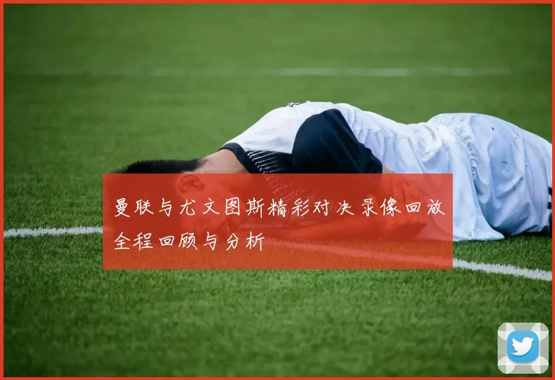 曼联与尤文图斯精彩对决录像回放全程回顾与分析